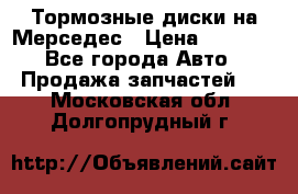 Тормозные диски на Мерседес › Цена ­ 3 000 - Все города Авто » Продажа запчастей   . Московская обл.,Долгопрудный г.